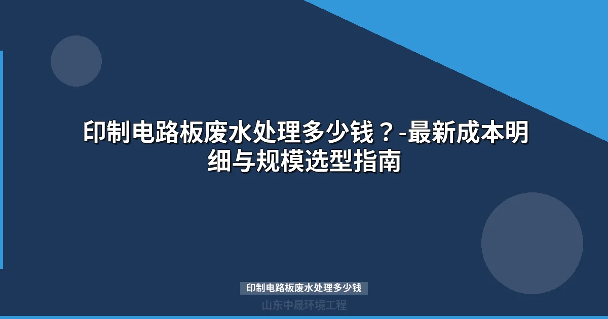 印制电路板废水处理多少钱？-最新成本明细与规模选型指南
