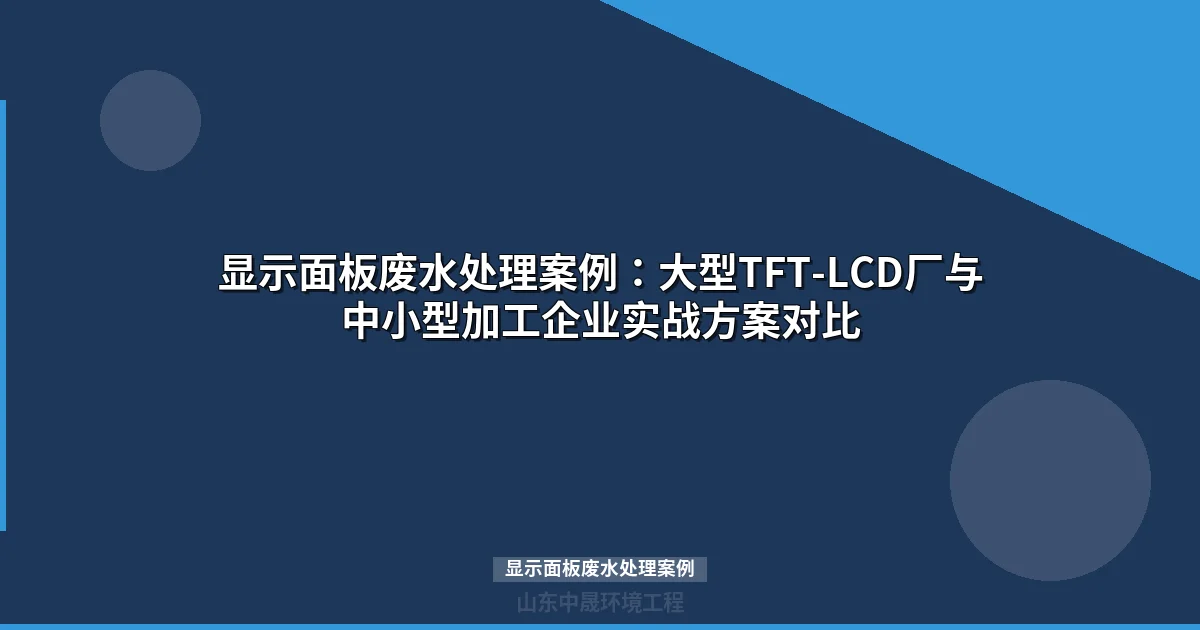 显示面板废水处理案例：大型TFT-LCD厂与中小企业工艺对比与选型指南