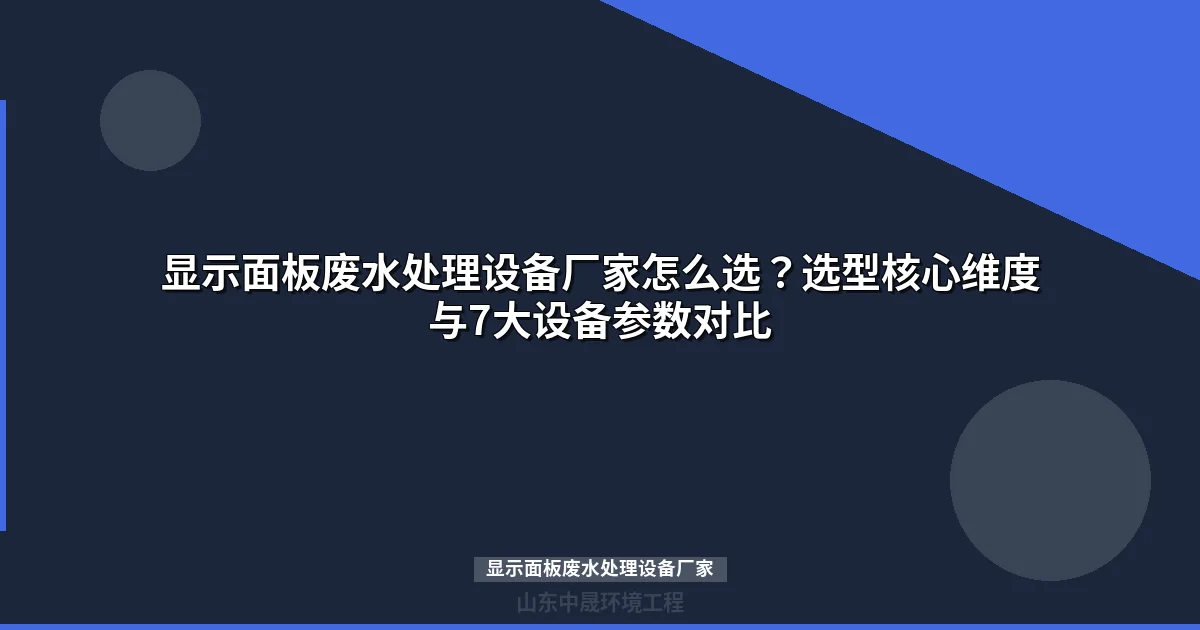 显示面板废水处理设备厂家筛选指南- 专业选型与参数对比