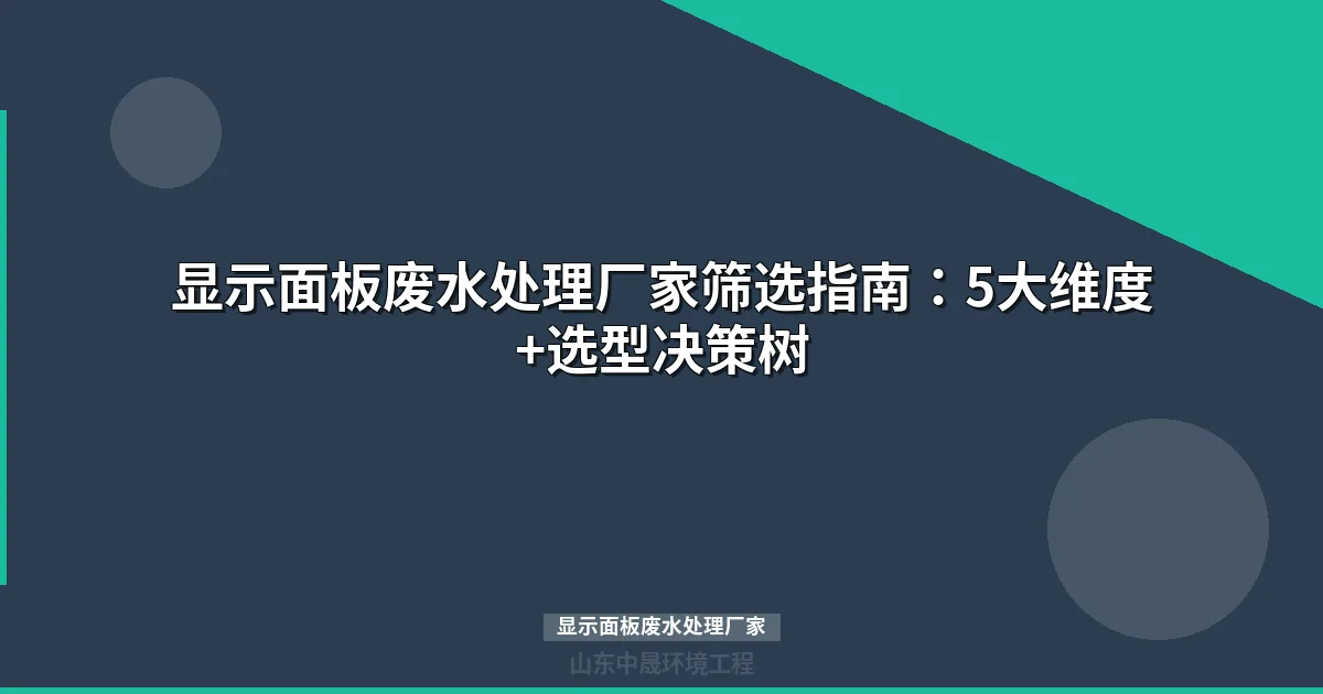 如何选择显示面板废水处理厂家？5大维度筛选实战指南