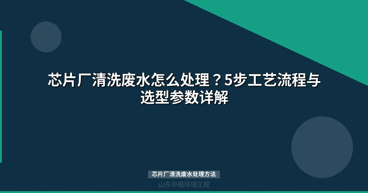 芯片厂清洗废水处理方法：5步工艺流程与设备选型指南