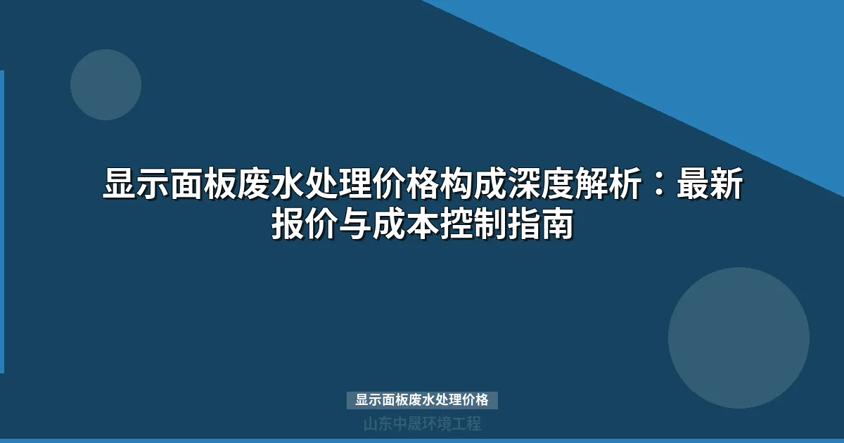 显示面板废水处理价格多少？最新设备投资与运行成本全解析