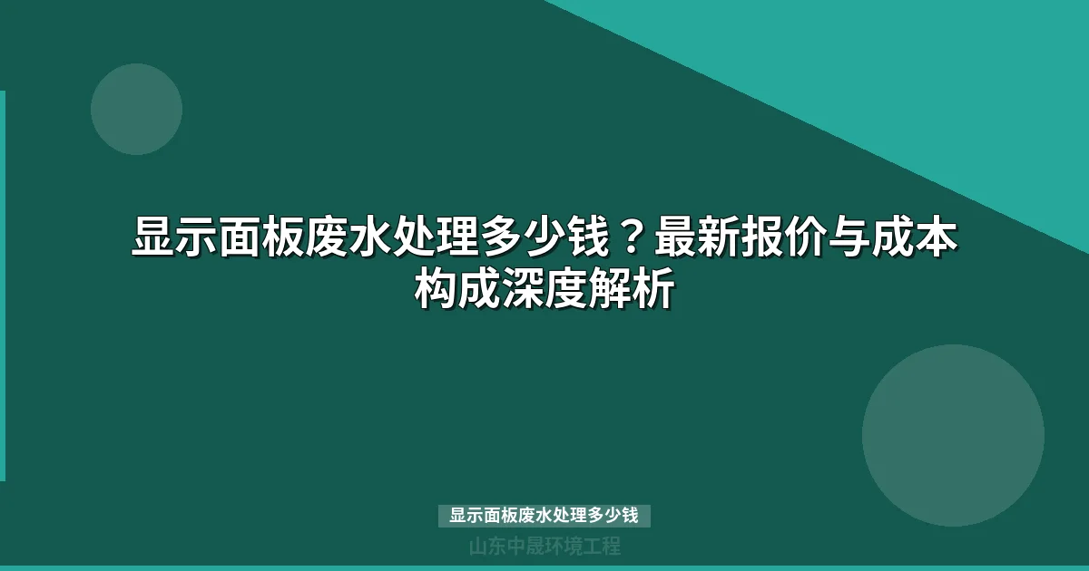 显示面板废水处理多少钱？最新价格表与选型指南