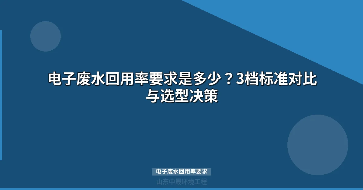 电子废水回用率要求全解析：三档技术路线与选型决策