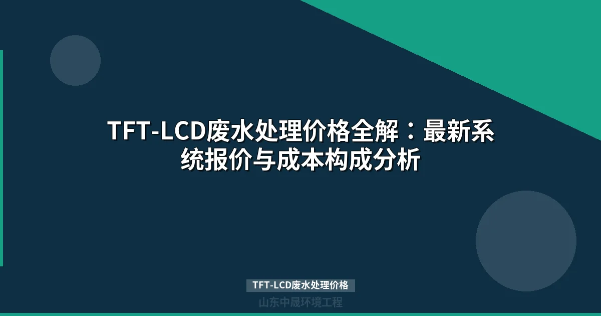 TFT-LCD废水处理价格是多少？最新报价与成本构成分析