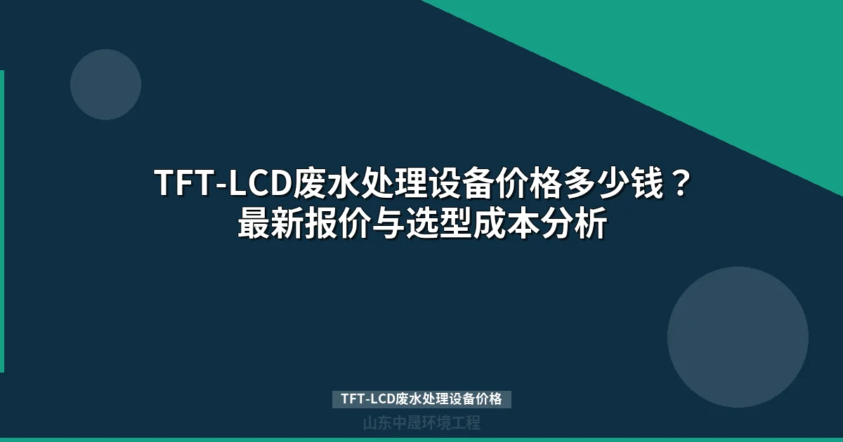 TFT-LCD废水处理设备价格多少钱？最新报价与选型成本分析