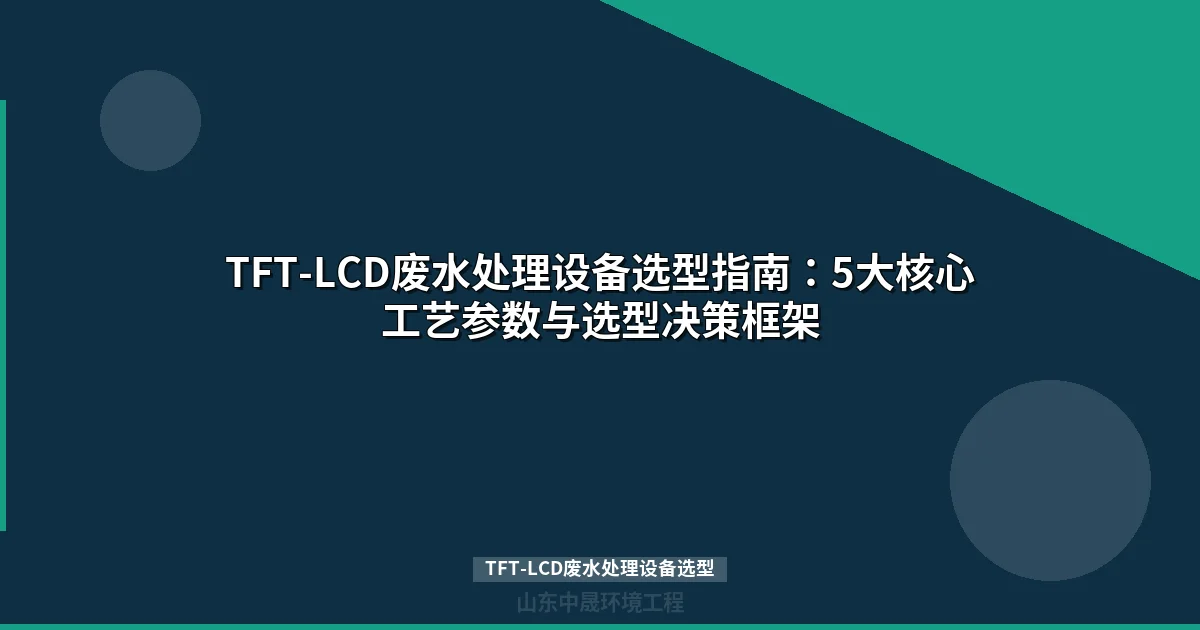 TFT-LCD废水处理设备选型指南：工艺组合与成本方案对比