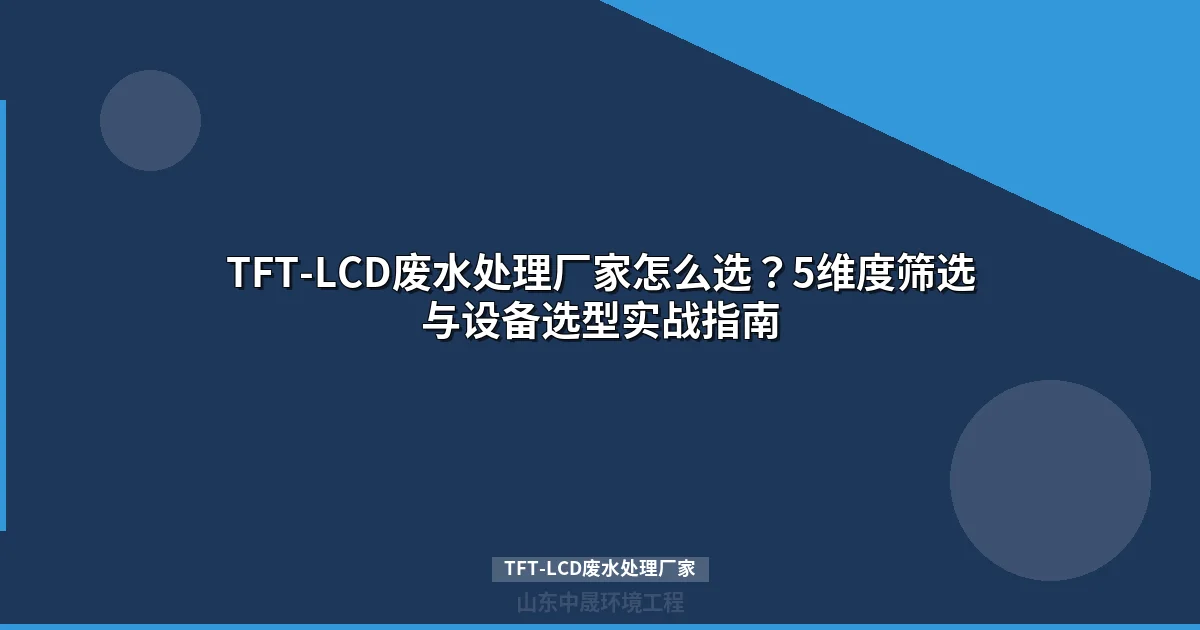 TFT-LCD废水处理厂家筛选指南：5大维度+选型决策树