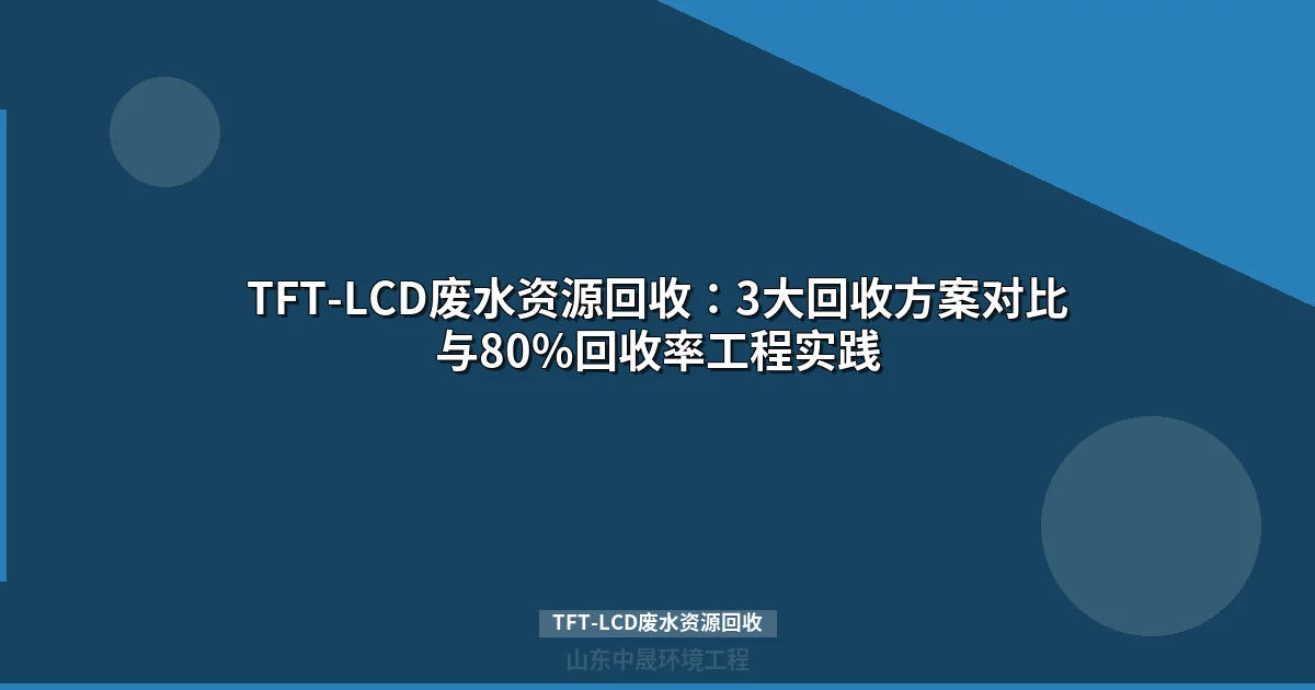 TFT-LCD废水资源回收：3大回收方案对比与80%回收率工程实践