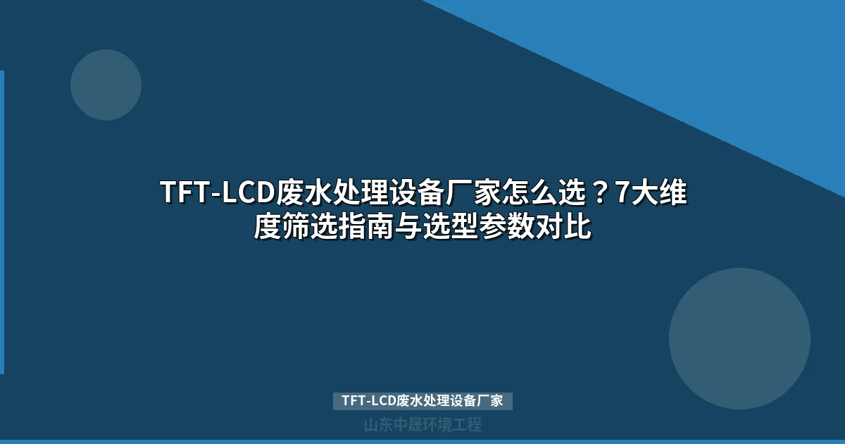 TFT-LCD废水处理设备厂家采购指南：5维度筛选与选型方案