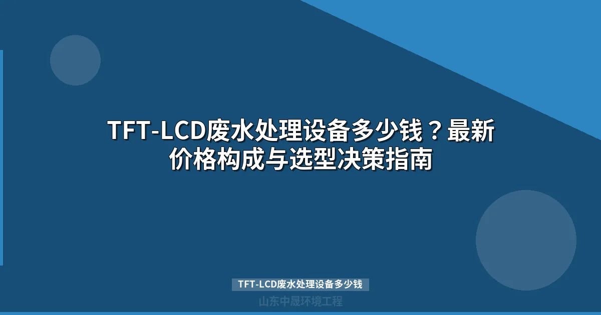 TFT-LCD废水处理设备多少钱？价格区间与选型指南