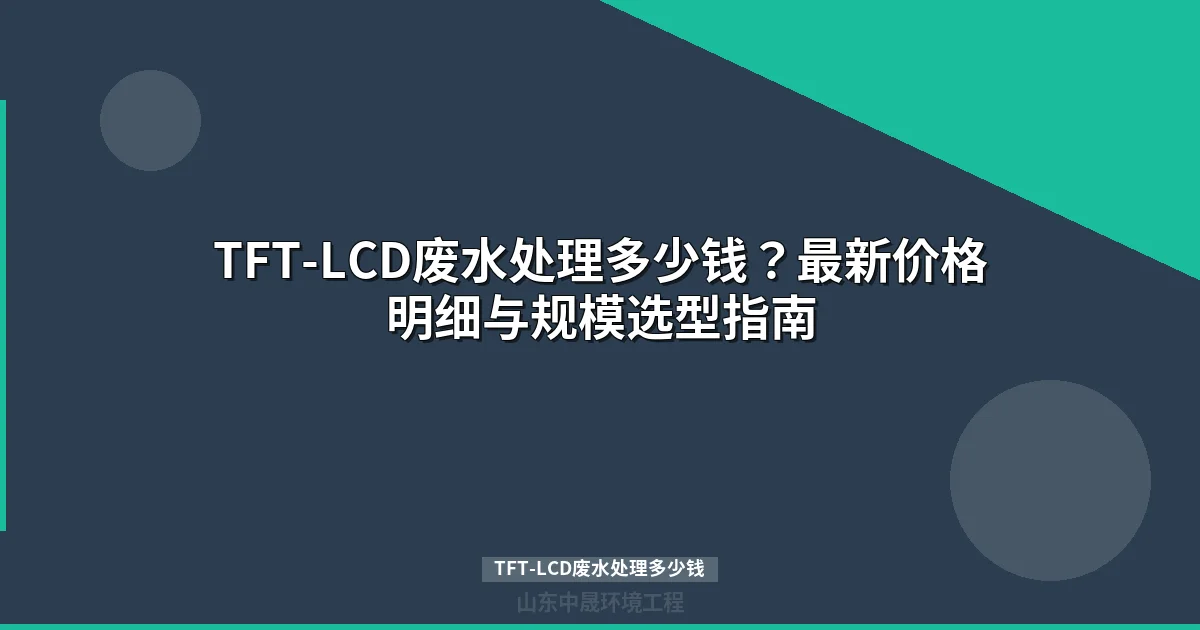 TFT-LCD废水处理多少钱？最新报价与工艺选型指南