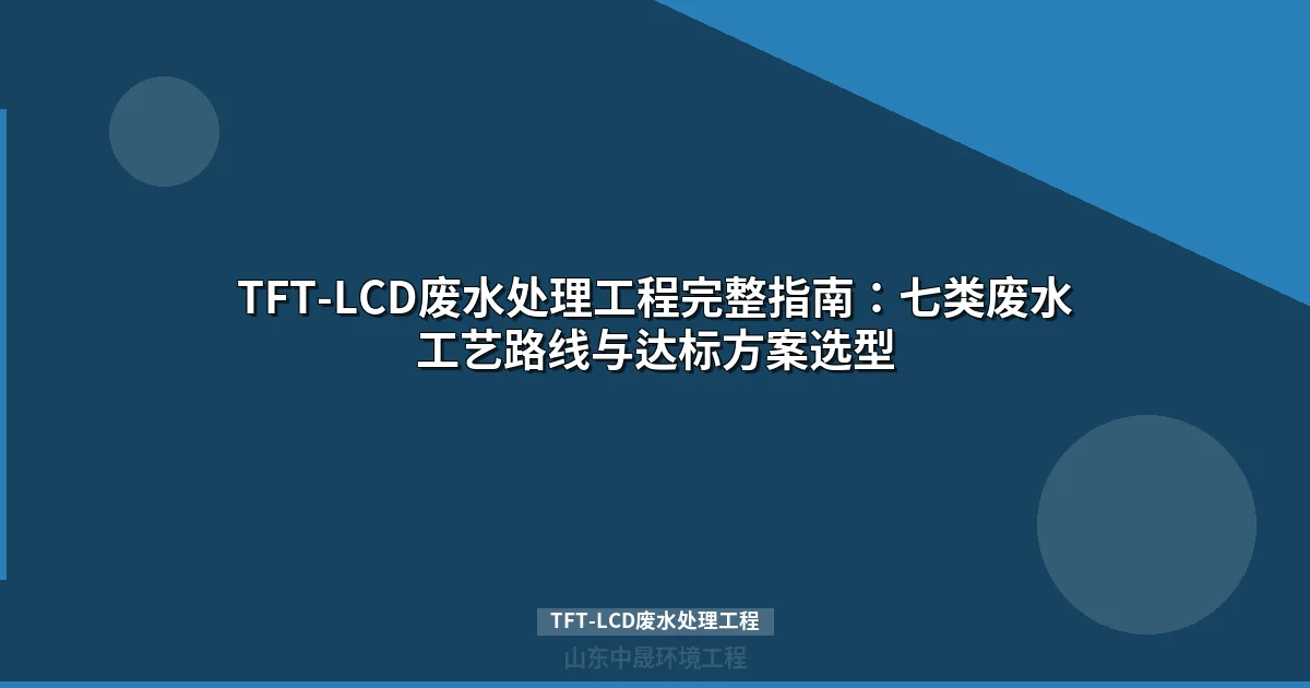 TFT-LCD废水处理工程全攻略：七类工艺路线与达标选型方案