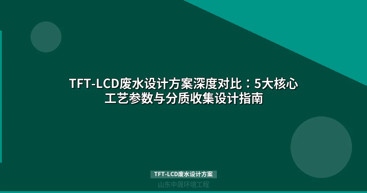 TFT-LCD废水设计方案核心指南：MBR+化学沉淀工艺参数与成本分析
