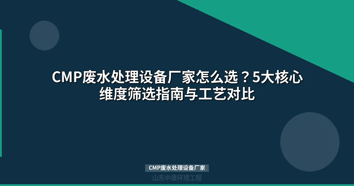 CMP废水处理设备厂家怎么选？5维筛选+3大工艺对比指南