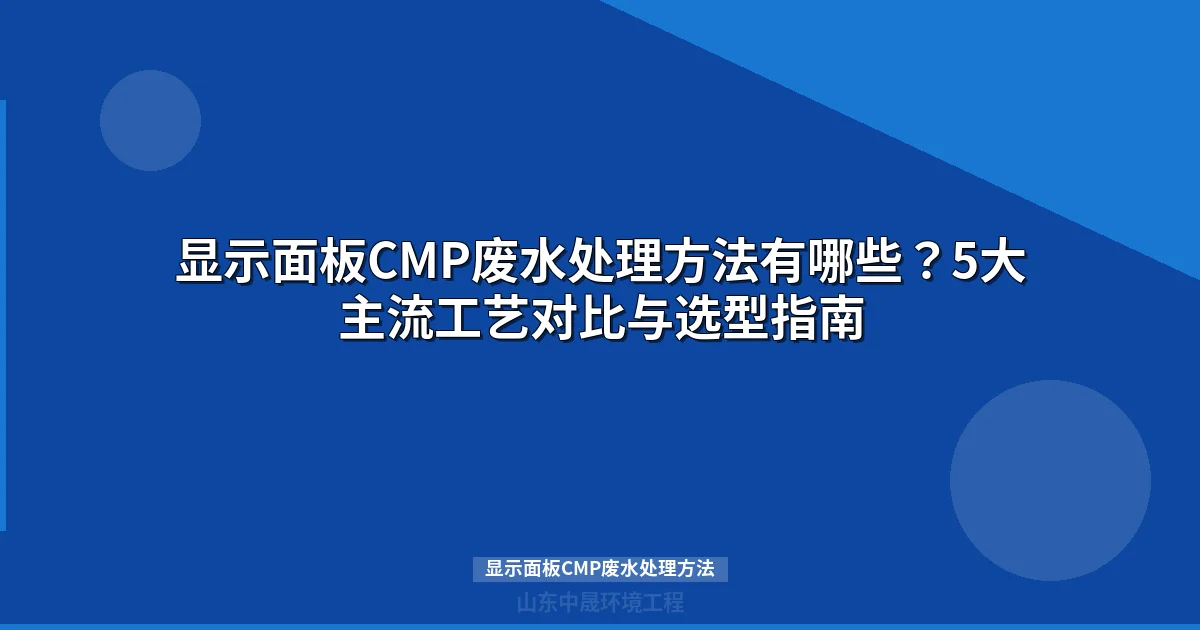 显示面板CMP废水处理方法：工艺对比与选型指南