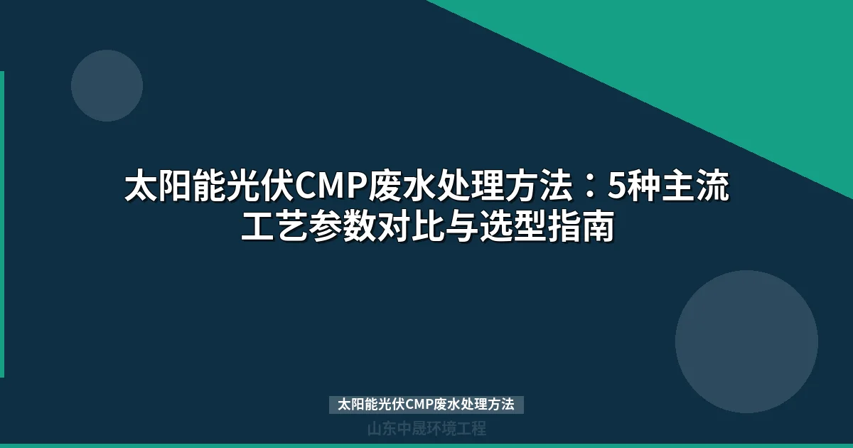太阳能光伏CMP废水处理方法：5种主流工艺参数对比与选型指南
