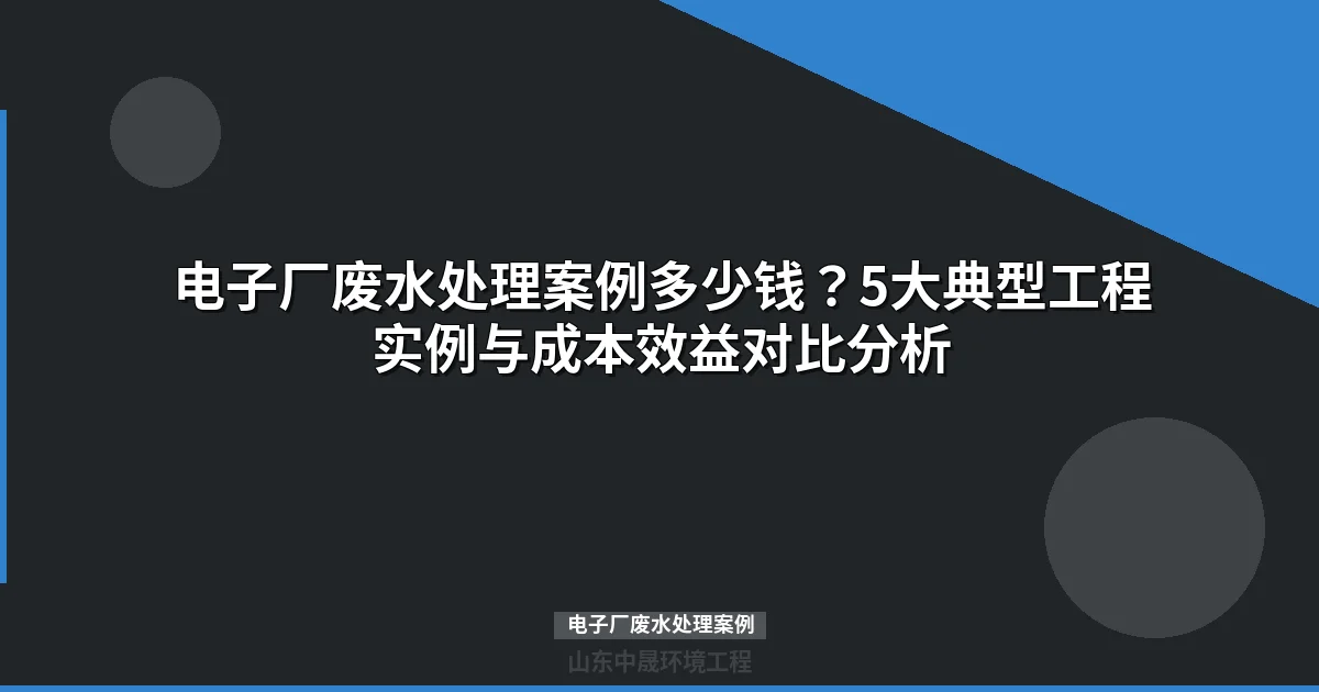 电子厂废水处理案例：3个典型工程方案与成本对比