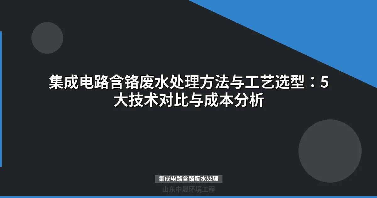 集成电路含铬废水处理方法与工艺选型：5大技术对比与成本分析