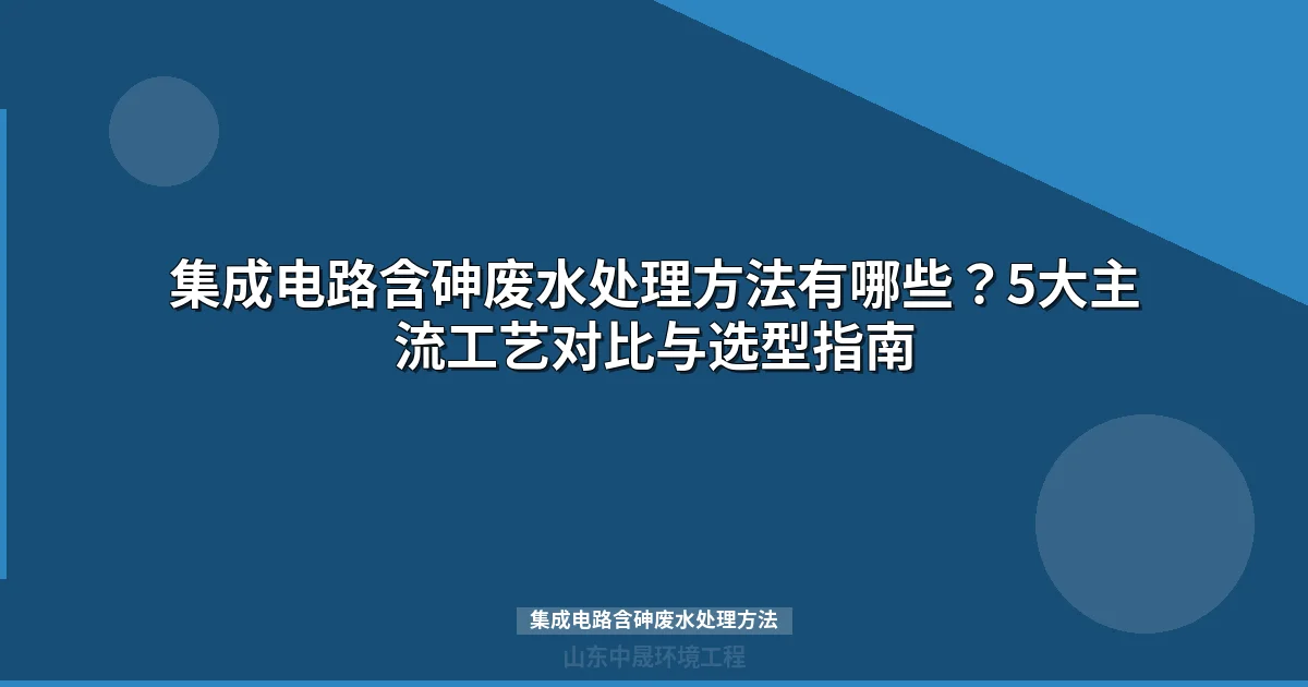 集成电路含砷废水处理方法：五类工艺对比与选型指南