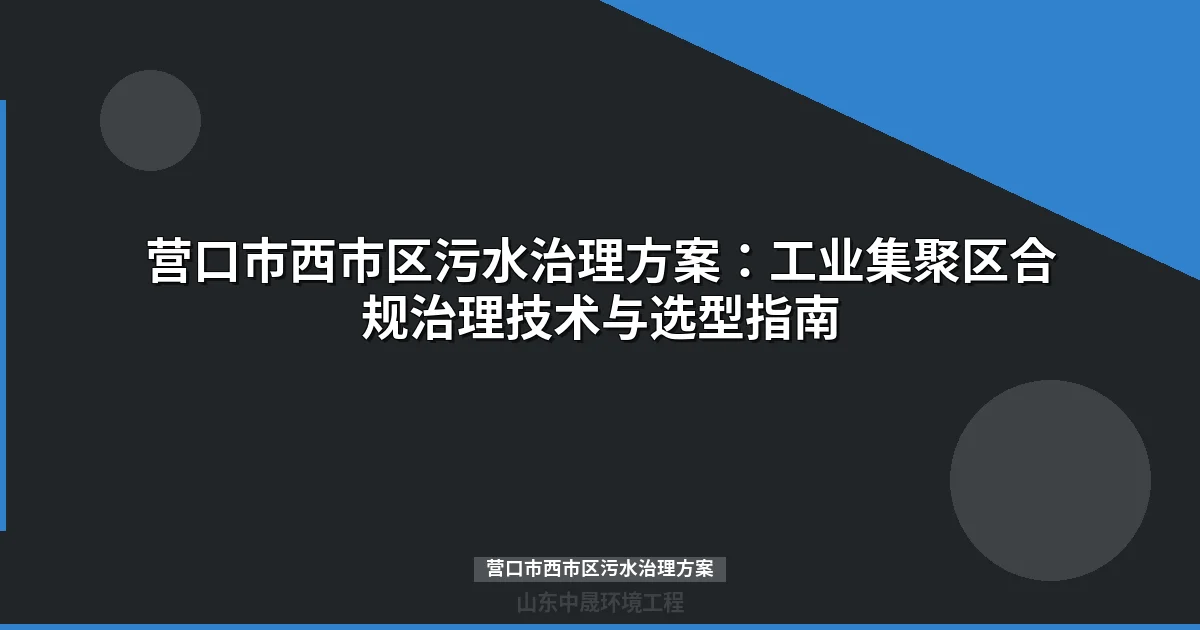 营口市西市区污水治理方案：政策标准、工艺选型与合规避坑指南