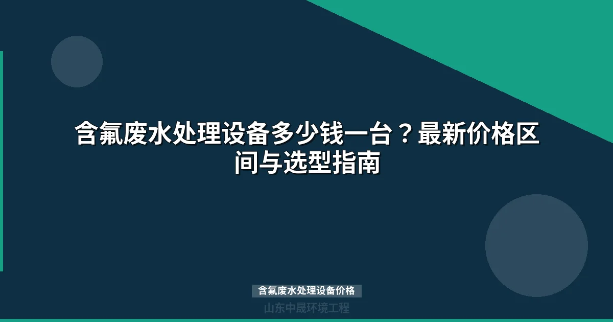含氟废水处理设备价格表最新报价）—工艺对比与选型指南
