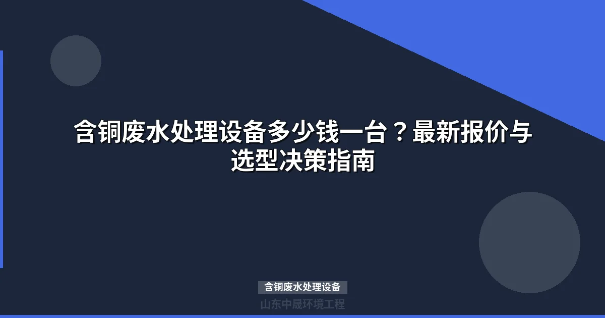 含铜废水处理设备多少钱一台：主流工艺价格与选型指南