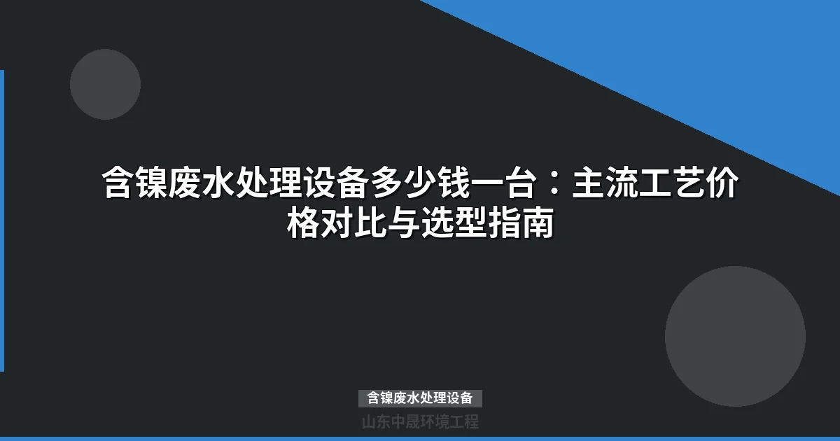 含镍废水处理设备多少钱一台？价格工艺对比选型指南