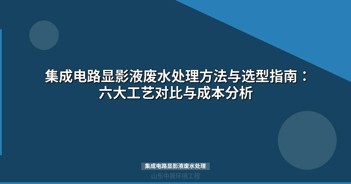 集成电路显影液废水处理方法：六大工艺对比与选型指南