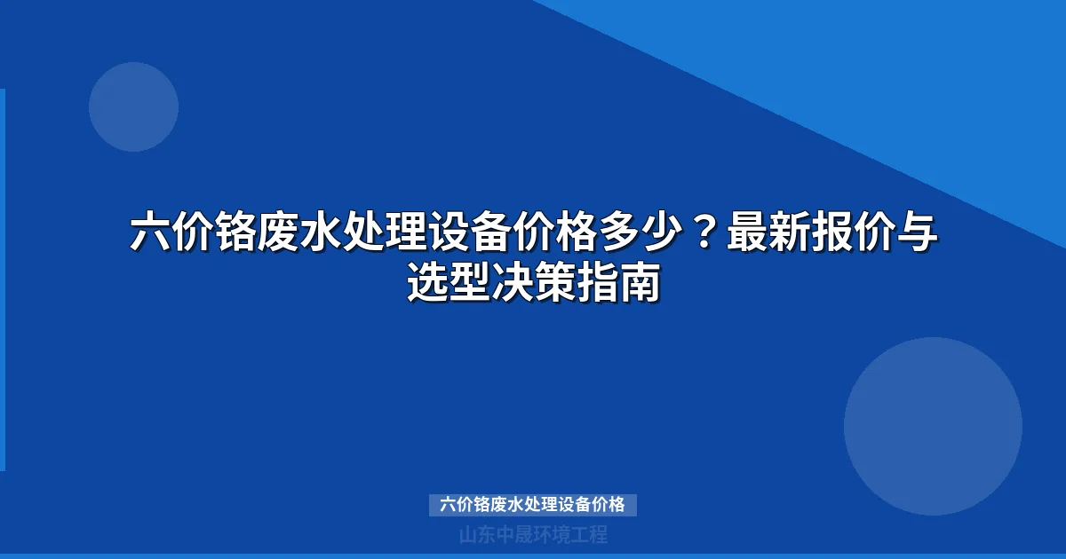 六价铬废水处理设备价格多少？最新报价与选型决策指南