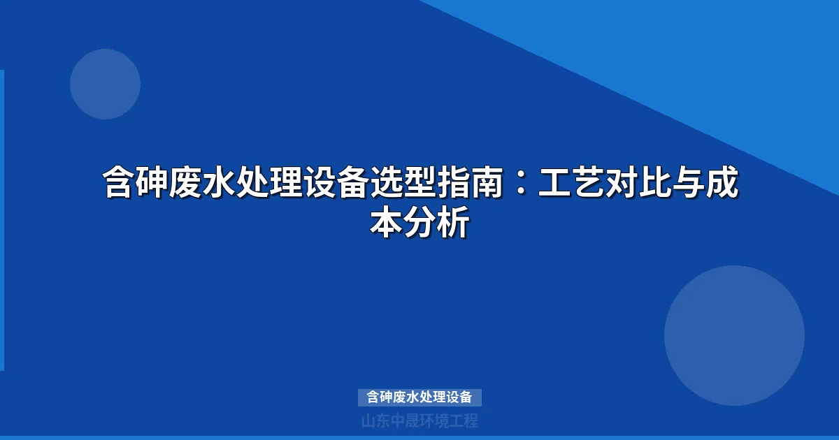 含砷废水处理设备选型指南：四大工艺对比与成本效益分析