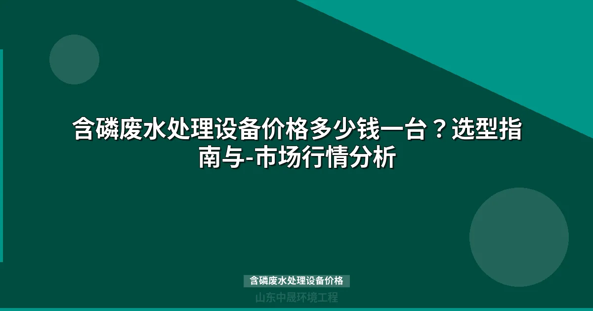 含磷废水处理设备价格表：5大工艺选型对比与省钱攻略