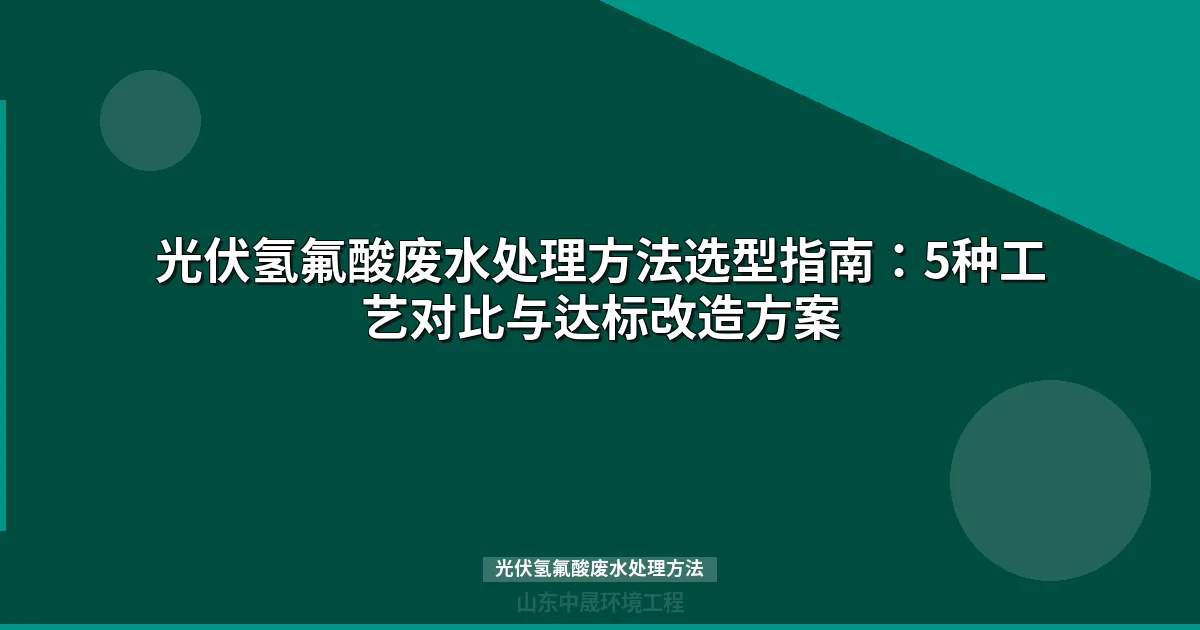 光伏氢氟酸废水处理方法对比：5种主流工艺选型指南