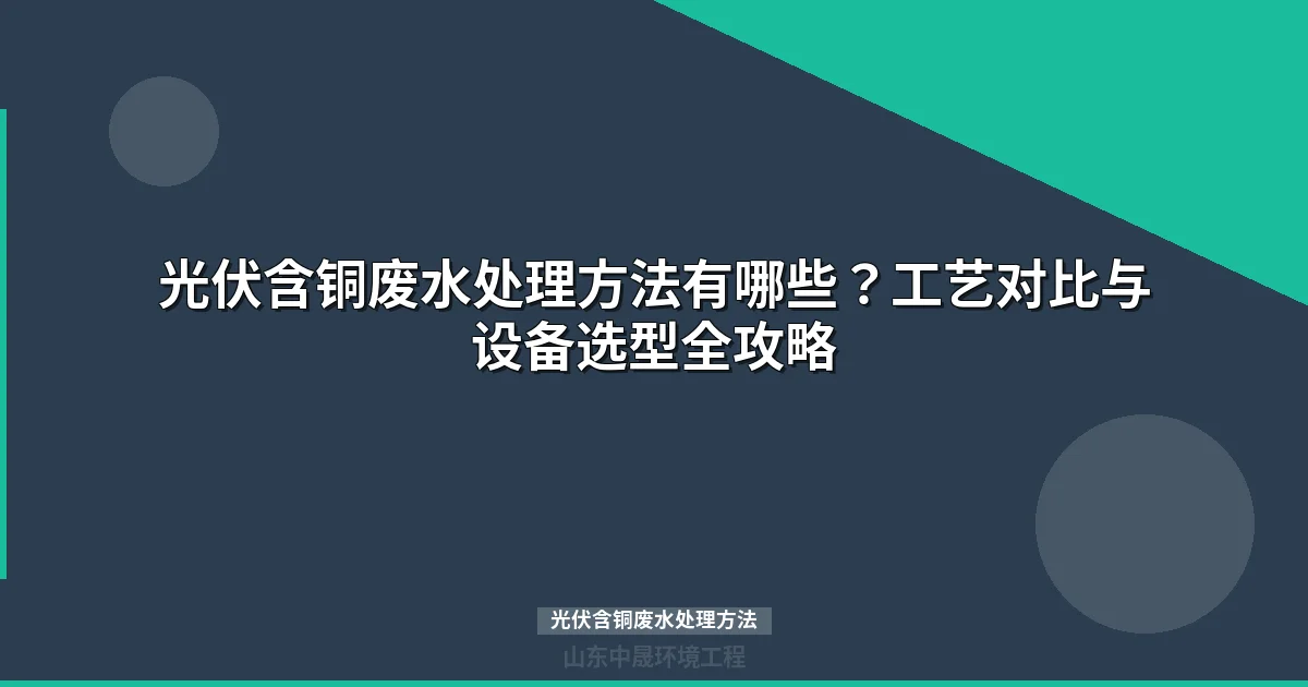 光伏含铜废水处理方法全解：从工艺对比到资源化回收方案