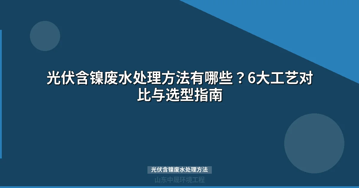 光伏含镍废水处理方法对比：6大主流工艺如何选型才能稳定达标