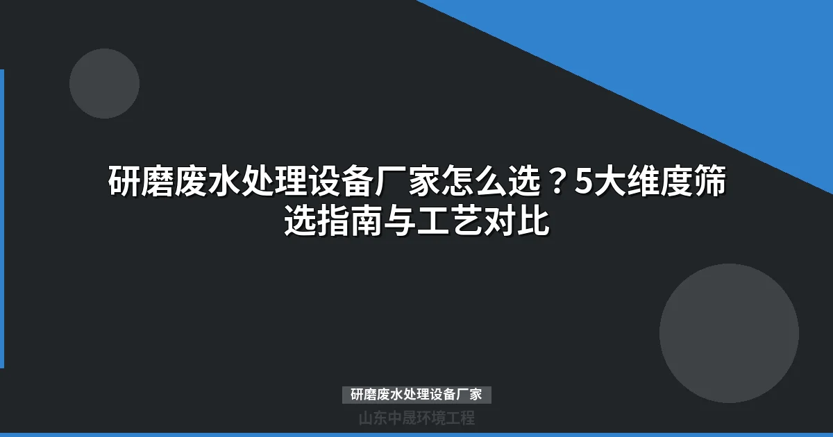 研磨废水处理设备厂家筛选指南：5大维度+工艺对比+选型清单