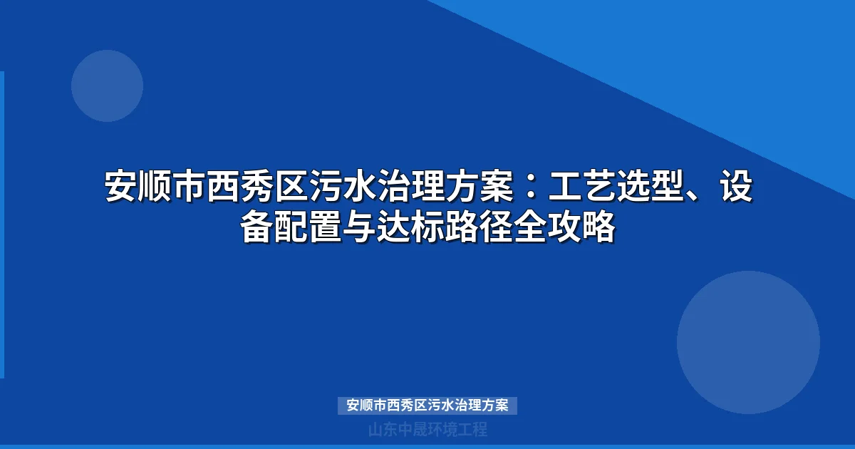 安顺市西秀区污水治理方案：工艺选型、设备配置与达标路径全攻略