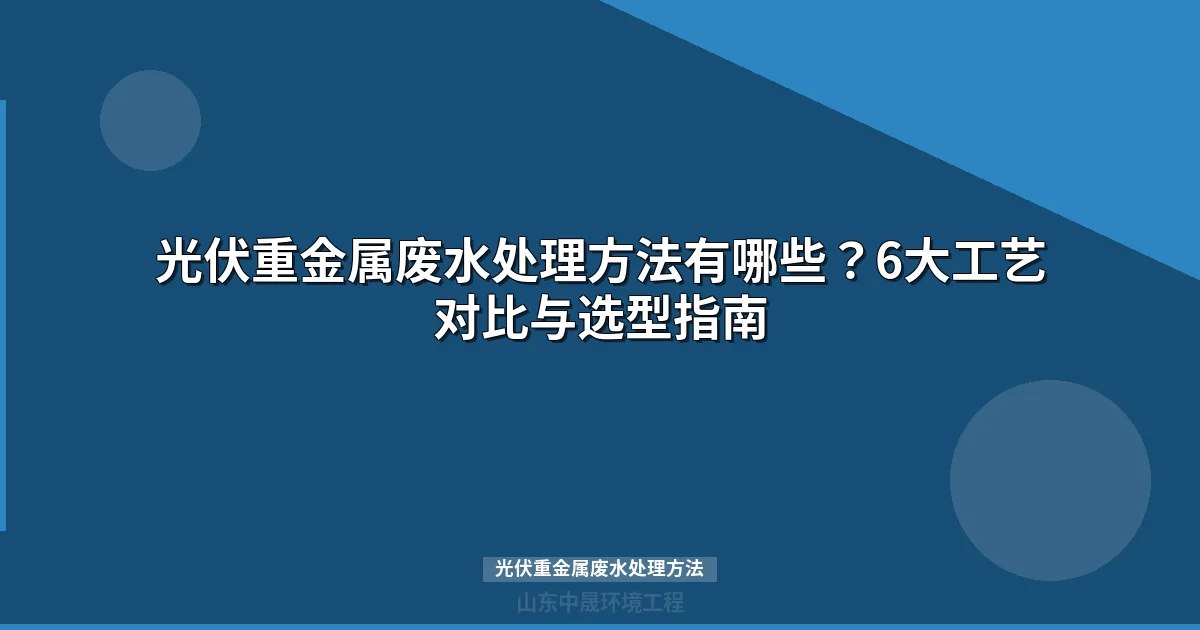 光伏重金属废水处理方法对比与选型指南（2024版）