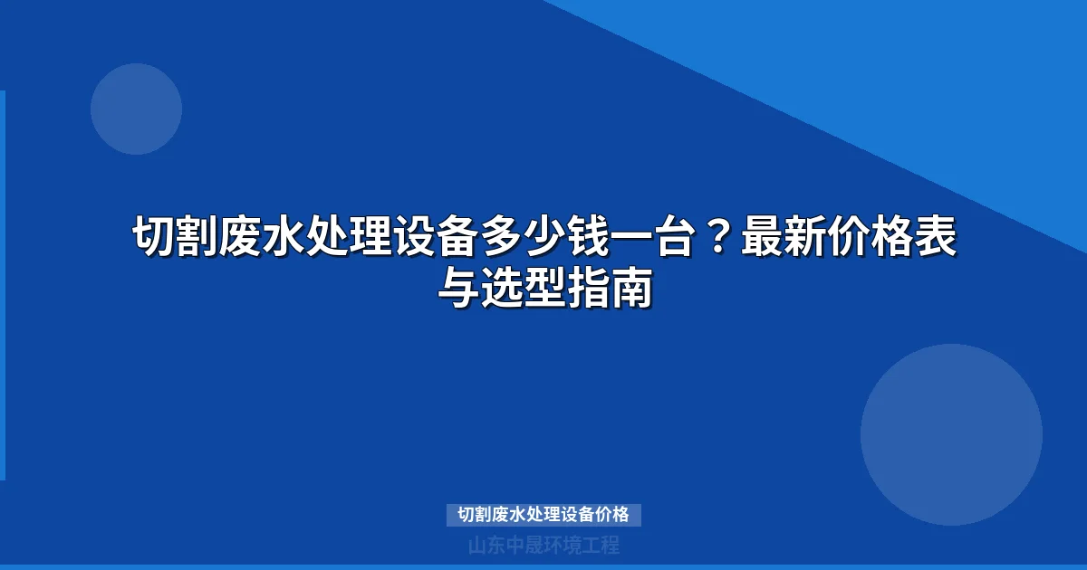 切割废水处理设备价格表：多少钱一台及选型指南