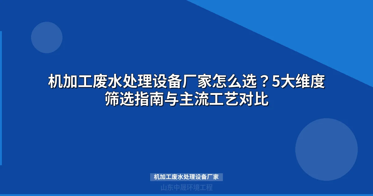 机加工废水处理设备厂家筛选指南：5大维度+工艺对比+选型方案