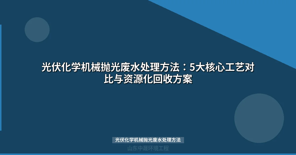 光伏化学机械抛光废水处理方法：5大核心工艺对比与资源化回收方案