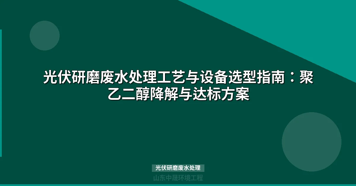 光伏研磨废水处理工艺设计：PEG降解与含氟废水达标全方案