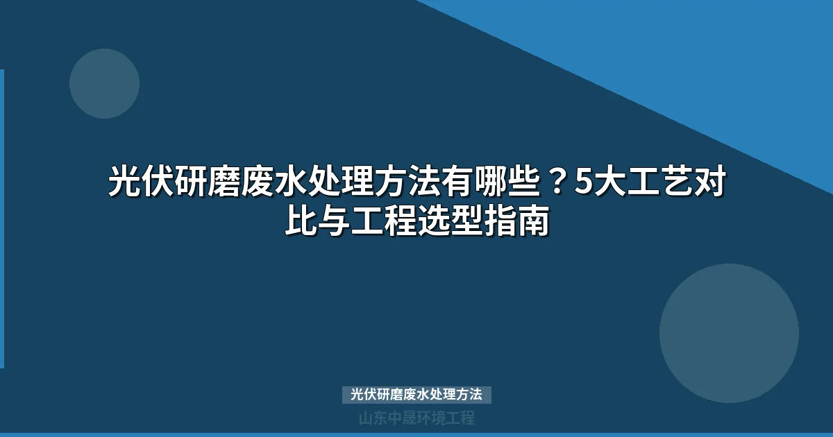 光伏研磨废水处理方法：5大工艺对比与选型指南