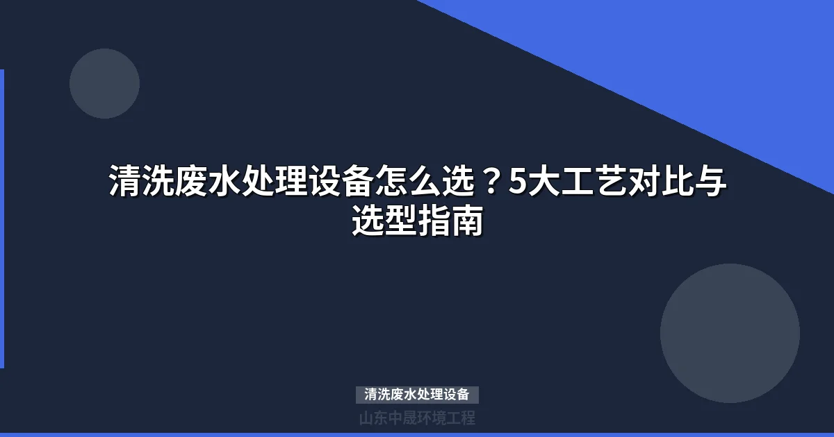 清洗废水处理设备选型指南：三大主流工艺对比与行业应用方案