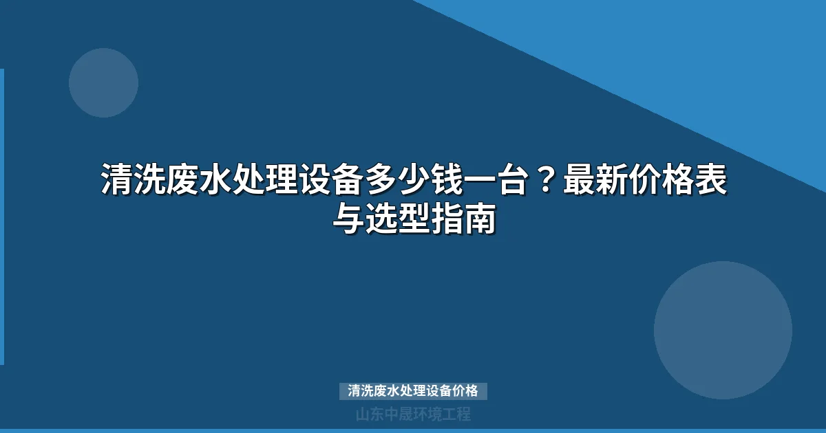 清洗废水处理设备价格多少钱一台？最新报价与选型指南