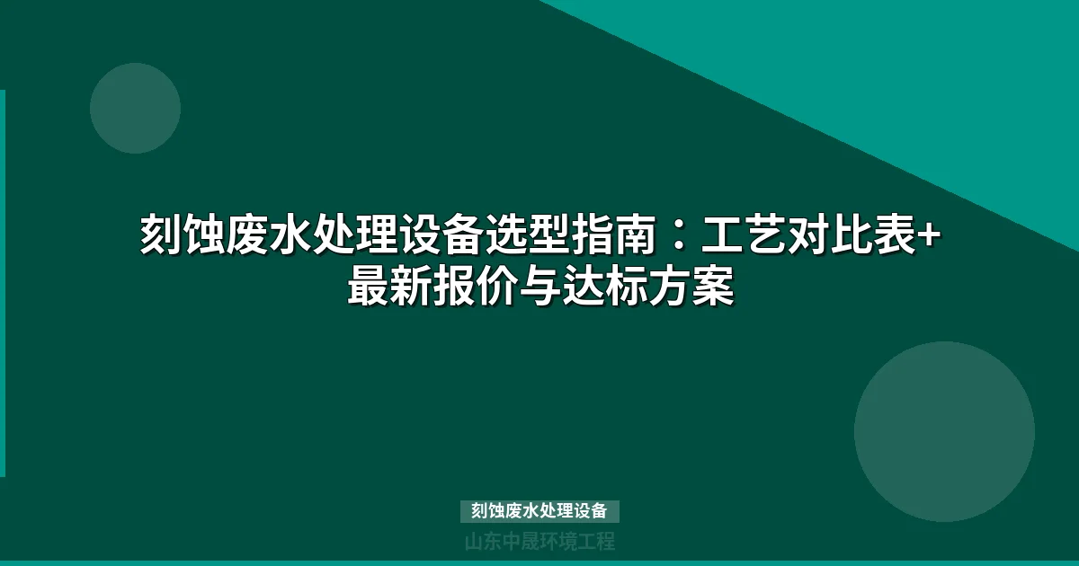 刻蚀废水处理设备选型指南：工艺对比表+最新报价与达标方案
