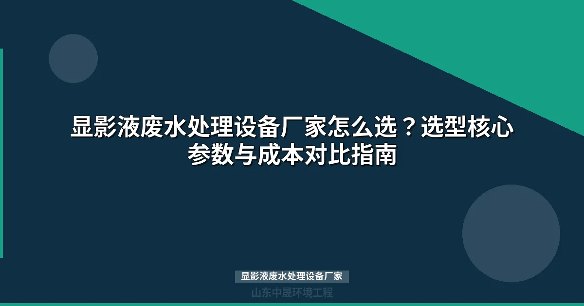 显影液废水处理设备厂家选择指南：5大维度筛选+4种工艺对比