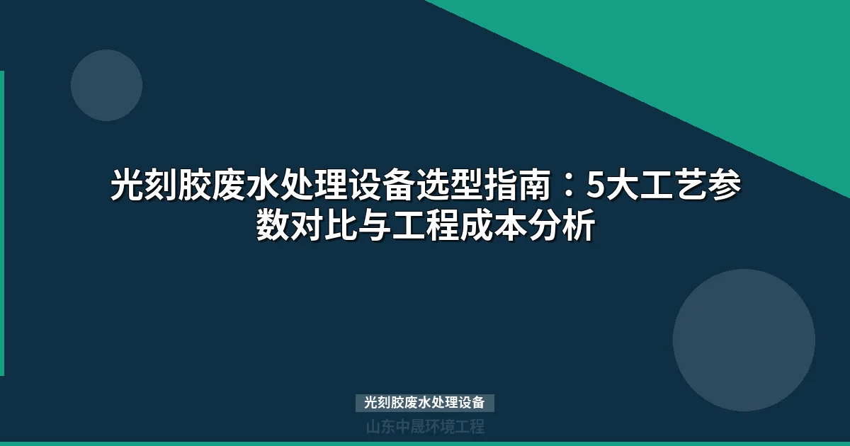 光刻胶废水处理设备选型指南：5大核心工艺参数对比与选型原则