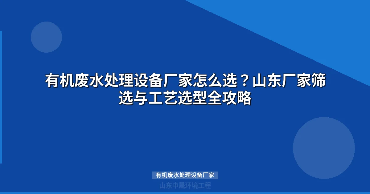 有机废水处理设备厂家筛选指南：四维度方法论与选型决策