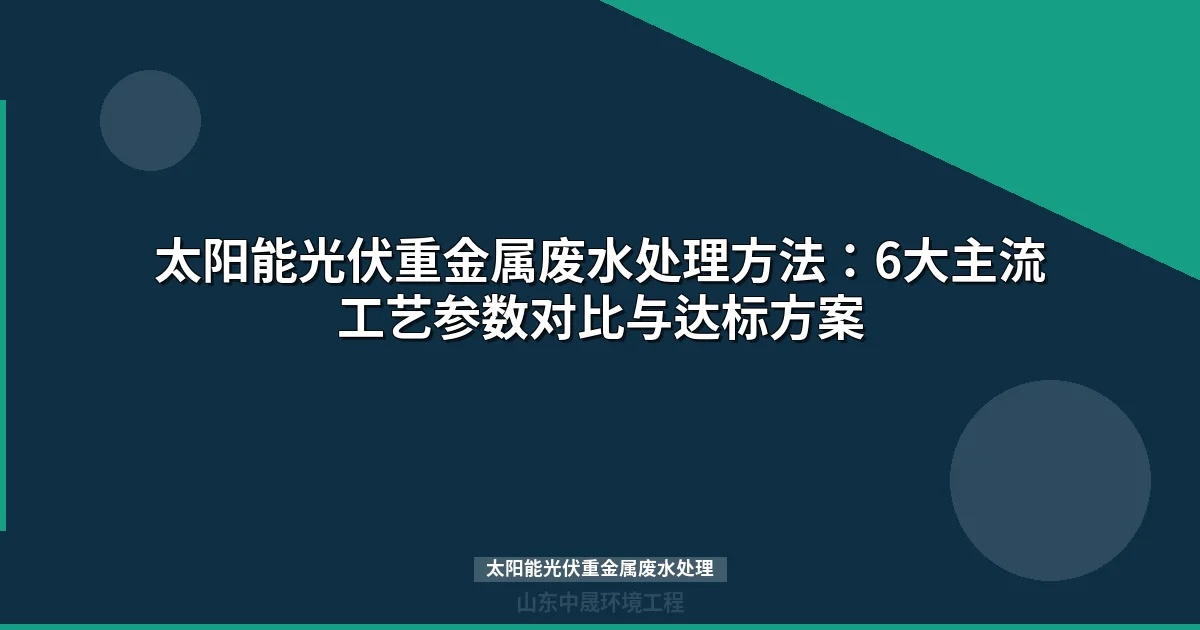 太阳能光伏重金属废水处理：6种主流工艺参数对比与选型指南